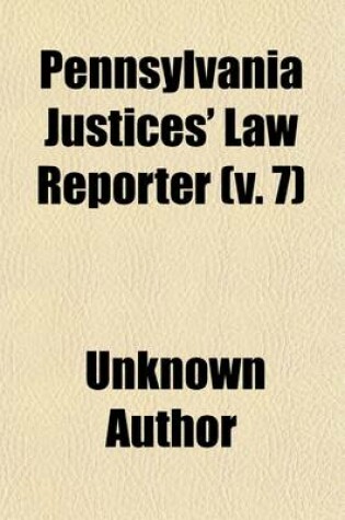 Cover of Pennsylvania Justices' Law Reporter (Volume 7); Containing Cases Decided in the Courts of the Several Counties of Pennsylvania, Affecting Justices of the Peace, Aldermen, Magistrates, Burgesses, and All Other County and Township Officials