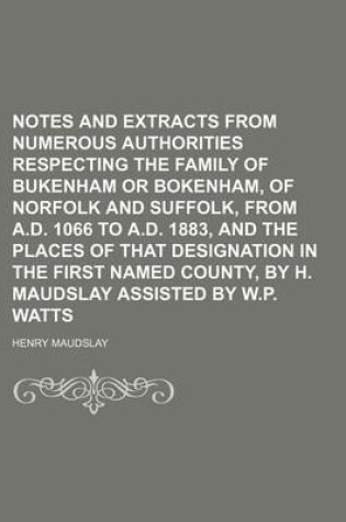 Cover of Notes and Extracts from Numerous Authorities Respecting the Family of Bukenham or Bokenham, of Norfolk and Suffolk, from A.D. 1066 to A.D. 1883, and the Places of That Designation in the First Named County, by H. Maudslay Assisted by W.P. Watts