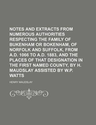 Book cover for Notes and Extracts from Numerous Authorities Respecting the Family of Bukenham or Bokenham, of Norfolk and Suffolk, from A.D. 1066 to A.D. 1883, and the Places of That Designation in the First Named County, by H. Maudslay Assisted by W.P. Watts