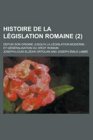 Cover of Histoire de La Legislation Romaine; Depuis Son Origine Jusqu'a La Legislation Moderne