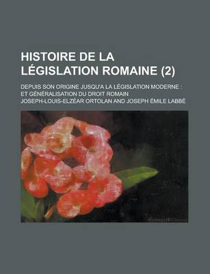 Book cover for Histoire de La Legislation Romaine; Depuis Son Origine Jusqu'a La Legislation Moderne