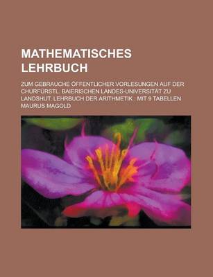 Book cover for Mathematisches Lehrbuch; Zum Gebrauche Offentlicher Vorlesungen Auf Der Churfurstl. Baierischen Landes-Universitat Zu Landshut. Lehrbuch Der Arithmeti