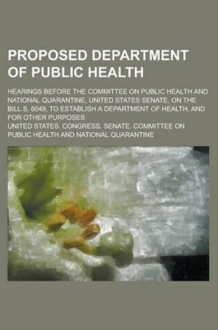 Cover of Proposed Department of Public Health; Hearings Before the Committee on Public Health and National Quarantine, United States Senate, on the Bill S. 6049, to Establish a Department of Health, and for Other Purposes