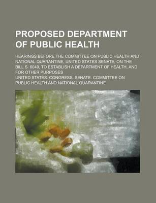 Book cover for Proposed Department of Public Health; Hearings Before the Committee on Public Health and National Quarantine, United States Senate, on the Bill S. 6049, to Establish a Department of Health, and for Other Purposes