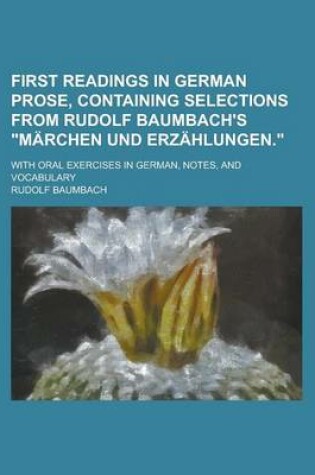 Cover of First Readings in German Prose, Containing Selections from Rudolf Baumbach's "Marchen Und Erzahlungen."; With Oral Exercises in German, Notes, and Vocabulary