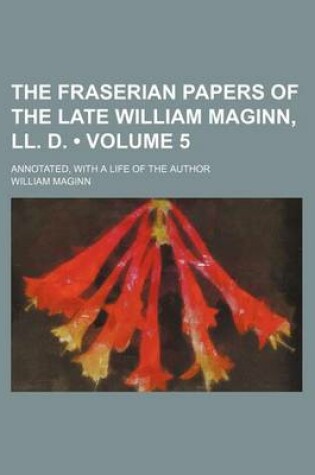 Cover of The Fraserian Papers of the Late William Maginn, LL. D. (Volume 5); Annotated, with a Life of the Author