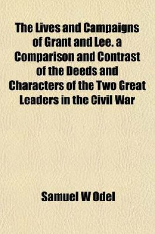 Cover of The Lives and Campaigns of Grant and Lee. a Comparison and Contrast of the Deeds and Characters of the Two Great Leaders in the Civil War