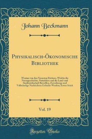 Cover of Physikalisch-Ökonomische Bibliothek, Vol. 19: Worinn von den Neuesten Büchern, Welche die Naturgeschichte, Naturlehre und die Land-und Stadtwirthschaft Betreffen, Zuverlässige und Vollständige Nachrichten Ertheilet Werden; Erstes Stück (Classic Reprint)