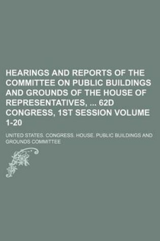 Cover of Hearings and Reports of the Committee on Public Buildings and Grounds of the House of Representatives, 62d Congress, 1st Session Volume 1-20