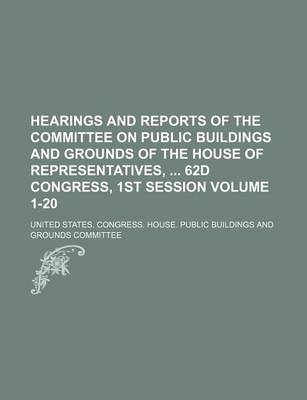 Book cover for Hearings and Reports of the Committee on Public Buildings and Grounds of the House of Representatives, 62d Congress, 1st Session Volume 1-20