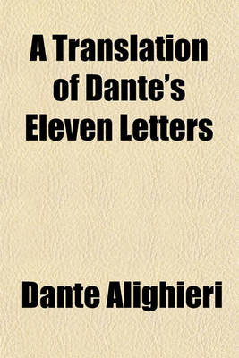 Book cover for A Translation of Dante's Eleven Letters; With Explanatory Notes and a Biographical, Historical, and Critical Comment to the First, Second, Third, Ninth, and Eleventh Letters