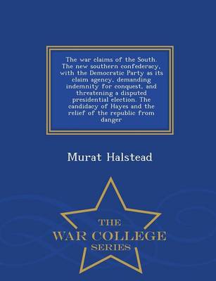 Book cover for The War Claims of the South. the New Southern Confederacy, with the Democratic Party as Its Claim Agency, Demanding Indemnity for Conquest, and Threatening a Disputed Presidential Election. the Candidacy of Hayes and the Relief of the Republic from Danger - W