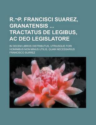 Book cover for R.-P. Francisci Suarez, Granatensis Tractatus de Legibus, AC Deo Legislatore; In Decem Libros Distributus, Utriusque Fori Hominibus Non Minus Utilis, Quam Necessarius