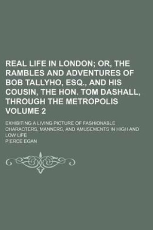 Cover of Real Life in London Volume 2; Or, the Rambles and Adventures of Bob Tallyho, Esq., and His Cousin, the Hon. Tom Dashall, Through the Metropolis. Exhibiting a Living Picture of Fashionable Characters, Manners, and Amusements in High and Low Life