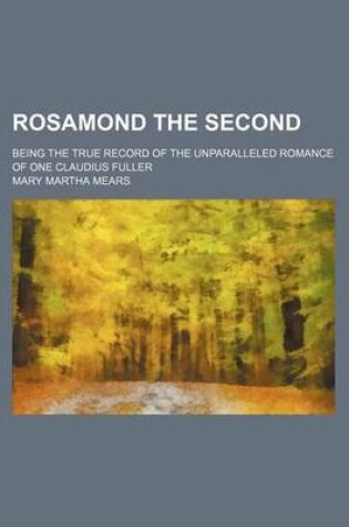 Cover of Rosamond the Second; Being the True Record of the Unparalleled Romance of One Claudius Fuller