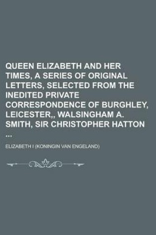 Cover of Queen Elizabeth and Her Times, a Series of Original Letters, Selected from the Inedited Private Correspondence of Burghley, Leicester, Walsingham A. S