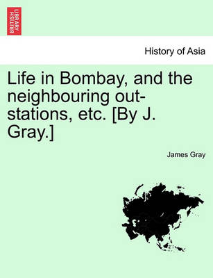 Book cover for Life in Bombay, and the Neighbouring Out-Stations, Etc. [By J. Gray.]