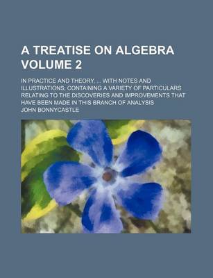 Book cover for A Treatise on Algebra Volume 2; In Practice and Theory, ... with Notes and Illustrations; Containing a Variety of Particulars Relating to the Discoveries and Improvements That Have Been Made in This Branch of Analysis