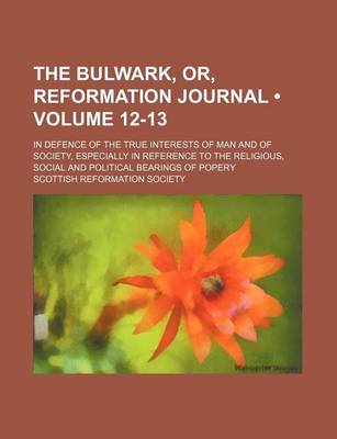 Book cover for The Bulwark, Or, Reformation Journal (Volume 12-13); In Defence of the True Interests of Man and of Society, Especially in Reference to the Religious, Social and Political Bearings of Popery