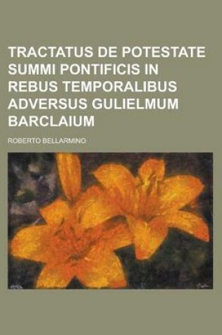 Cover of Tractatus de Potestate Summi Pontificis in Rebus Temporalibus Adversus Gulielmum Barclaium