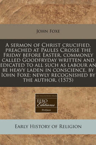 Cover of A Sermon of Christ Crucified, Preached at Paules Crosse the Friday Before Easter, Commonly Called Goodfryday Written and Dedicated to All Such as Labour and Be Heavy Laden in Conscience, by Iohn Foxe; Newly Recognished by the Author. (1575)