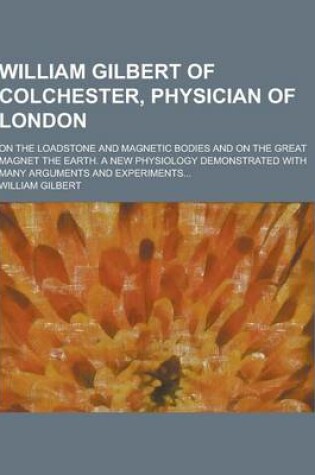 Cover of William Gilbert of Colchester, Physician of London; On the Loadstone and Magnetic Bodies and on the Great Magnet the Earth. a New Physiology Demonstra