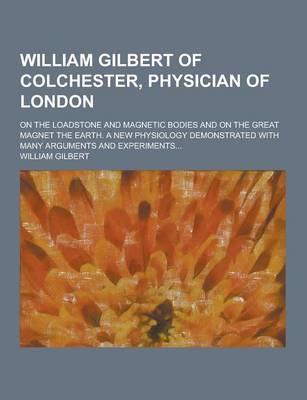 Book cover for William Gilbert of Colchester, Physician of London; On the Loadstone and Magnetic Bodies and on the Great Magnet the Earth. a New Physiology Demonstra