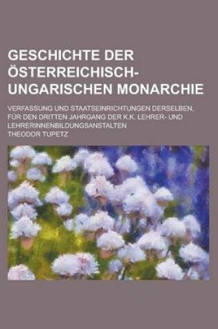 Cover of Geschichte Der Osterreichisch-Ungarischen Monarchie; Verfassung Und Staatseinrichtungen Derselben, Fur Den Dritten Jahrgang Der K.K. Lehrer- Und Lehre