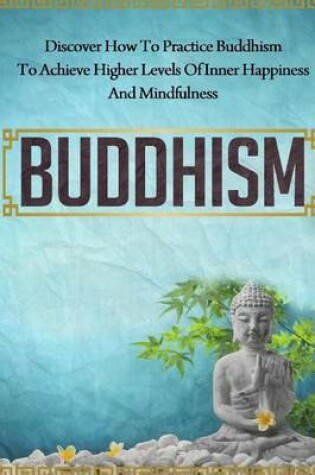 Cover of Buddhism - Discover How to Practice Buddhism to Achieve Higher Levels of Inner Happiness and Mindfulness