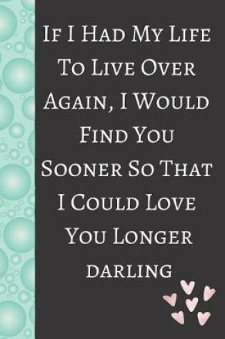 Cover of If I Had My Life to Live Over Again, I Would Find You Sooner So That I Could Love You Longer Darling