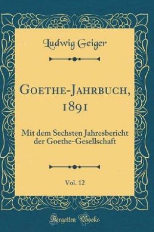 Cover of Goethe-Jahrbuch, 1891, Vol. 12: Mit dem Sechsten Jahresbericht der Goethe-Gesellschaft (Classic Reprint)