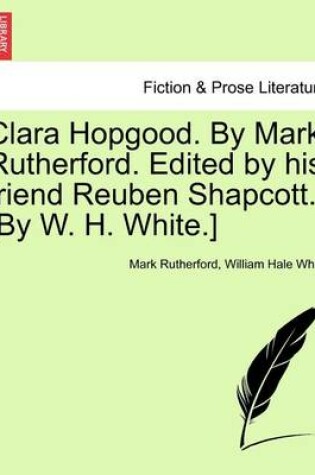 Cover of Clara Hopgood. by Mark Rutherford. Edited by His Friend Reuben Shapcott. [By W. H. White.]