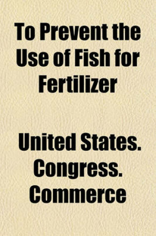 Cover of To Prevent the Use of Fish for Fertilizer