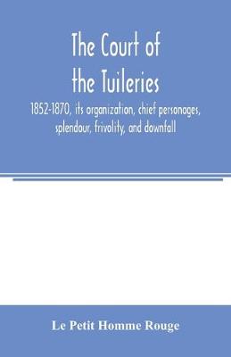 Book cover for The court of the Tuileries, 1852-1870, its organization, chief personages, splendour, frivolity, and downfall