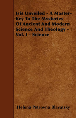 Book cover for Isis Unveiled - A Master-Key To The Mysteries Of Ancient And Modern Science And Theology - Vol. I - Science