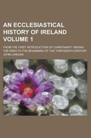 Cover of An Ecclesiastical History of Ireland; From the First Introduction of Christianity Among the Irish to the Beginning of the Thirteenth Century Volume 1