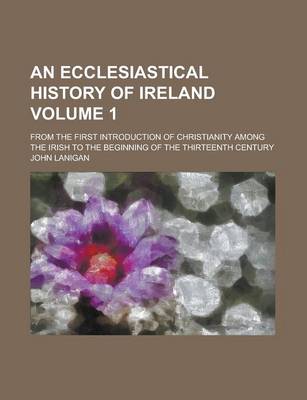 Book cover for An Ecclesiastical History of Ireland; From the First Introduction of Christianity Among the Irish to the Beginning of the Thirteenth Century Volume 1