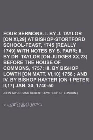 Cover of Four Sermons. I. by J. Taylor [On Numb. Xi,29] at Bishop-Stortford School-Feast, 1745 [Really 1749] with Notes by S. Parr; II. by Dr. Taylor [On Judges Xx,23] Before the House of Commons, 1757 III. by Bishop Lowth [On Matt. Vi,10] 1758 and IV. by Bishop