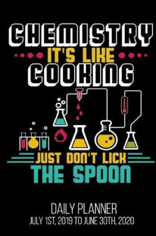 Cover of Chemistry It's Like Cooking Just Don't Lick The Spoon Daily Planner July 1st, 2019 To June 30th, 2020