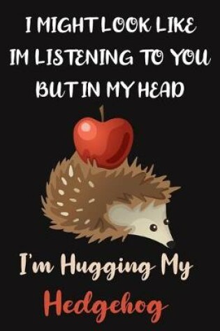 Cover of I Might Look Like Im Listening to You But In My Head I'm Hugging My Hedgehog
