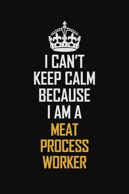 Book cover for I Can't Keep Calm Because I Am A Meat Process Worker