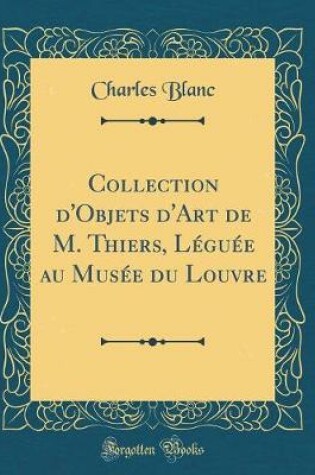 Cover of Collection d'Objets d'Art de M. Thiers, Léguée Au Musée Du Louvre (Classic Reprint)