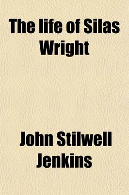 Book cover for The Life of Silas Wright; Late Governor of the State of New York. with an Appendix, Containing a Selection from His Speeches in the Senate of the United States, and His Address Read Before the New York State Agricultural Society