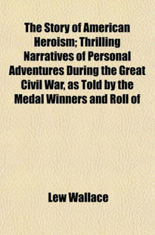 Cover of The Story of American Heroism; Thrilling Narratives of Personal Adventures During the Great Civil War, as Told by the Medal Winners and Roll of