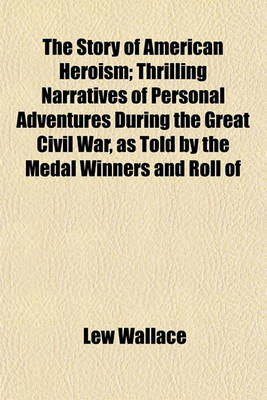 Book cover for The Story of American Heroism; Thrilling Narratives of Personal Adventures During the Great Civil War, as Told by the Medal Winners and Roll of