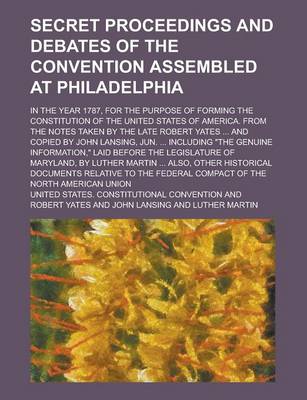 Book cover for Secret Proceedings and Debates of the Convention Assembled at Philadelphia; In the Year 1787, for the Purpose of Forming the Constitution of the Unite