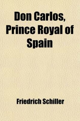 Cover of Don Carlos, Prince Royal of Spain; An Historical Drama, from the German of Frederick Schiller