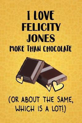 Book cover for I Love Felicity Jones More Than Chocolate (Or About The Same, Which Is A Lot!)