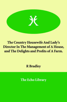 Book cover for The Country Housewife And Lady's Director In The Management of A House, and The Delights and Profits of A Farm.