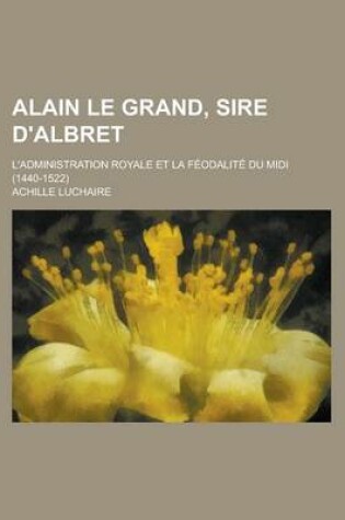 Cover of Alain Le Grand, Sire D'Albret; L'Administration Royale Et La Feodalite Du MIDI (1440-1522)